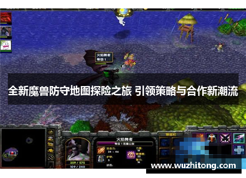 全新魔兽防守地图探险之旅 引领策略与合作新潮流