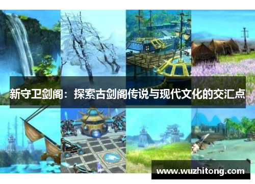 新守卫剑阁：探索古剑阁传说与现代文化的交汇点