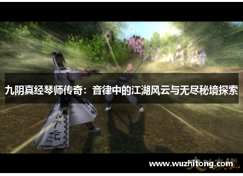 九阴真经琴师传奇：音律中的江湖风云与无尽秘境探索
